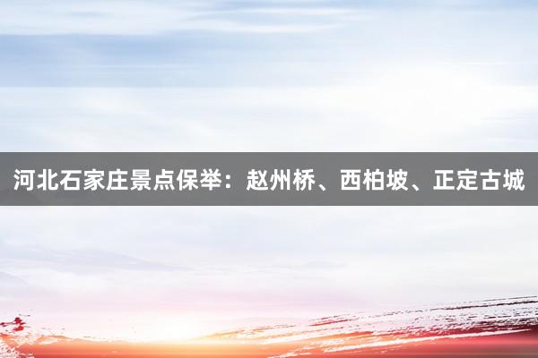 河北石家庄景点保举：赵州桥、西柏坡、正定古城