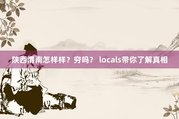 陕西渭南怎样样？穷吗？ locals带你了解真相