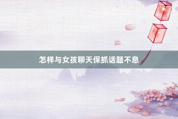 怎样与女孩聊天保抓话题不息