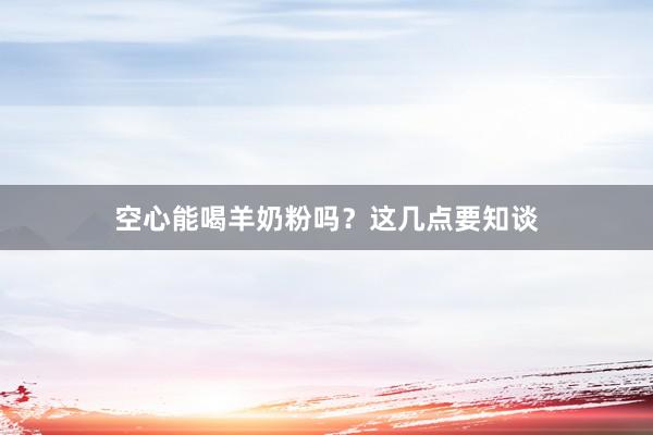空心能喝羊奶粉吗？这几点要知谈