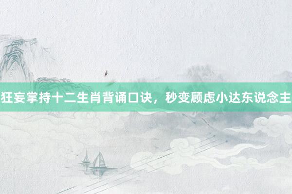 狂妄掌持十二生肖背诵口诀，秒变顾虑小达东说念主