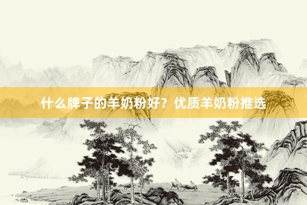 什么牌子的羊奶粉好？优质羊奶粉推选