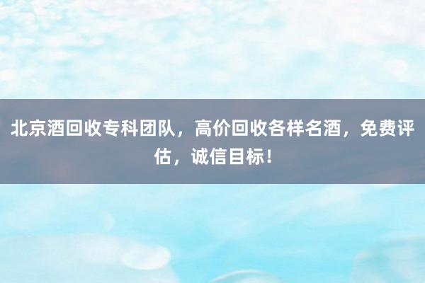 北京酒回收专科团队，高价回收各样名酒，免费评估，诚信目标！