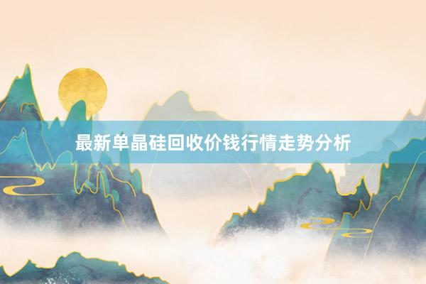 最新单晶硅回收价钱行情走势分析