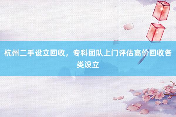 杭州二手设立回收，专科团队上门评估高价回收各类设立