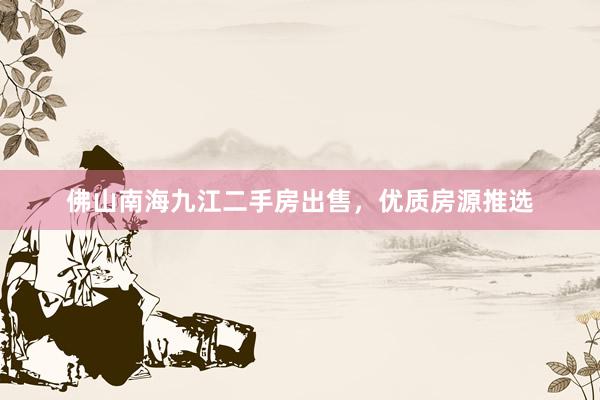 佛山南海九江二手房出售，优质房源推选