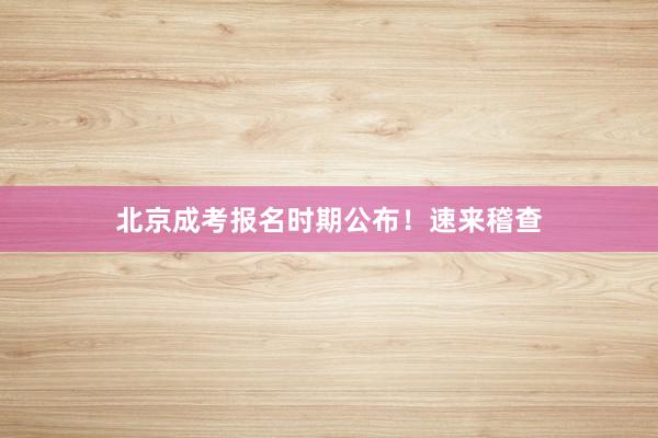 北京成考报名时期公布！速来稽查