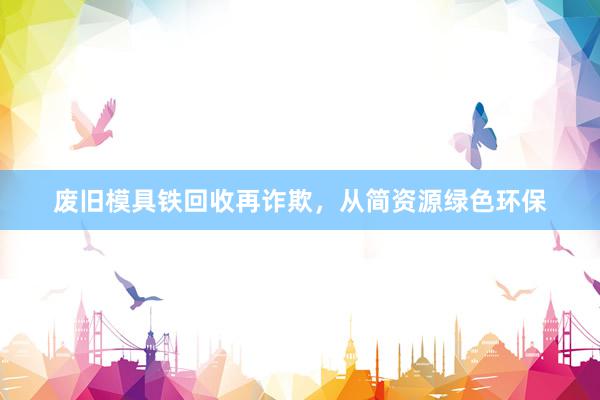 废旧模具铁回收再诈欺，从简资源绿色环保