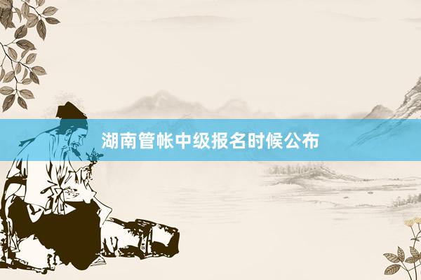 湖南管帐中级报名时候公布