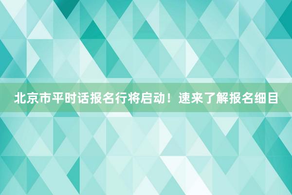 北京市平时话报名行将启动！速来了解报名细目