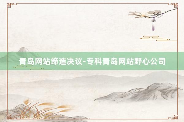 青岛网站缔造决议-专科青岛网站野心公司