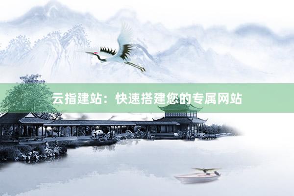 云指建站：快速搭建您的专属网站