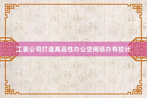 工装公司打造高品性办公空间惩办有狡计