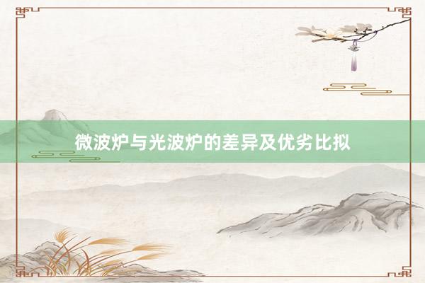 微波炉与光波炉的差异及优劣比拟