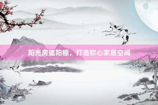 阳光房遮阳棚，打造称心家居空间
