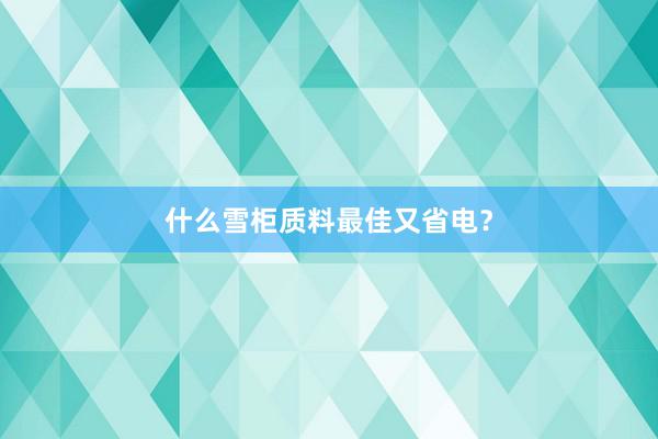 什么雪柜质料最佳又省电？