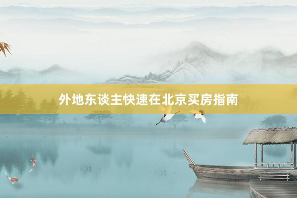 外地东谈主快速在北京买房指南