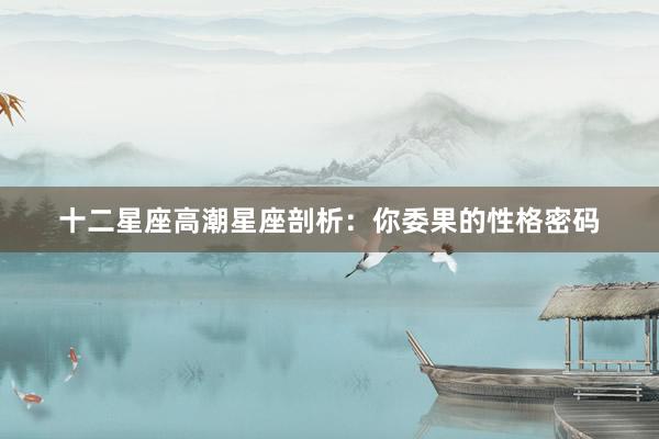 十二星座高潮星座剖析：你委果的性格密码