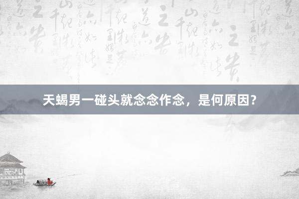 天蝎男一碰头就念念作念，是何原因？