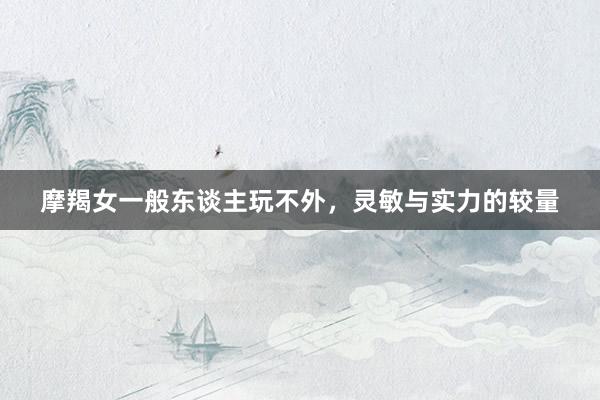 摩羯女一般东谈主玩不外，灵敏与实力的较量