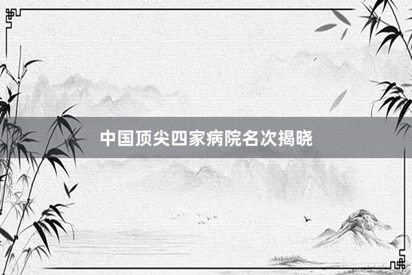中国顶尖四家病院名次揭晓