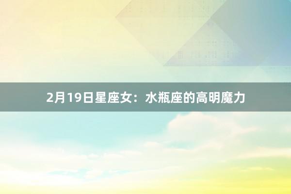 2月19日星座女：水瓶座的高明魔力
