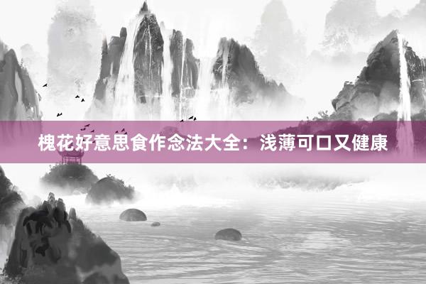 槐花好意思食作念法大全：浅薄可口又健康