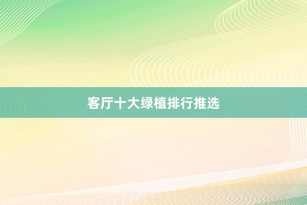 客厅十大绿植排行推选