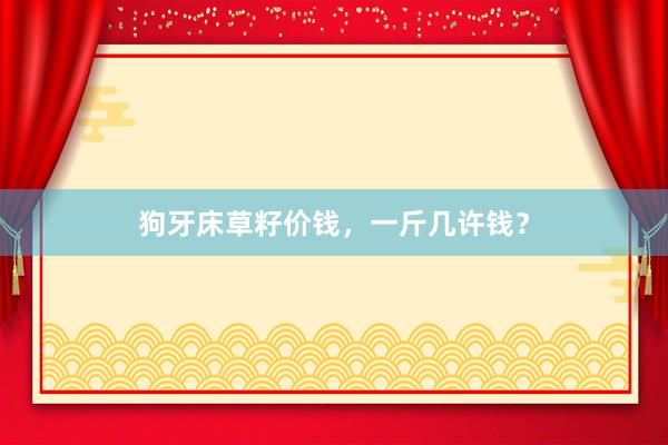 狗牙床草籽价钱，一斤几许钱？